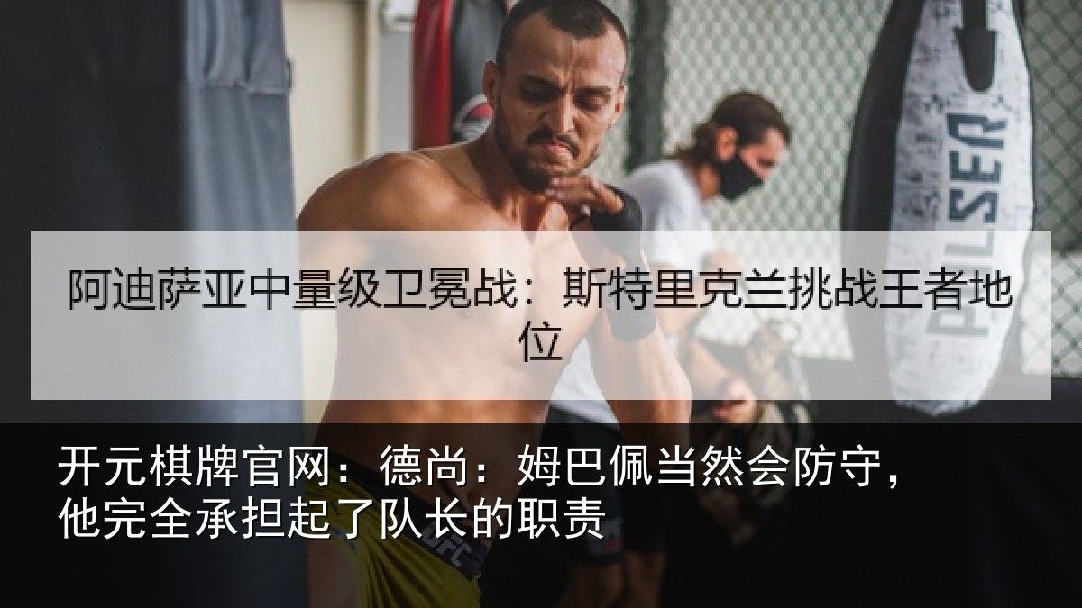 开元棋牌官网:德尚:姆巴佩当然会防守,他完全承担起了队长的职责