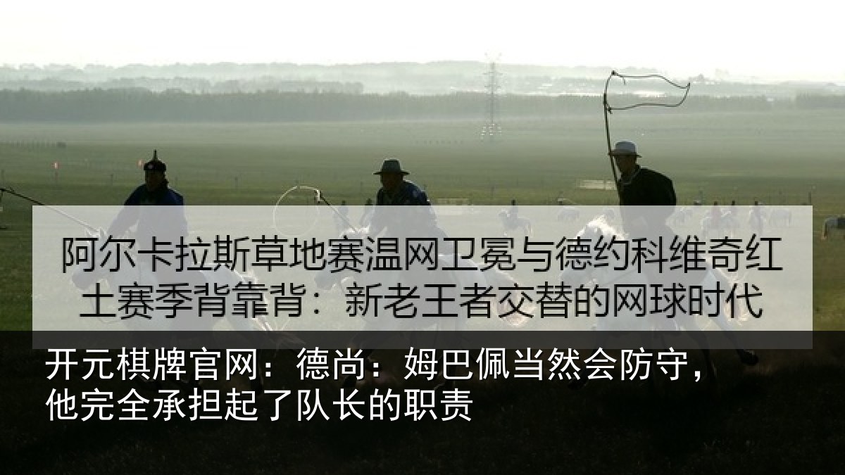 开元棋牌官网:德尚:姆巴佩当然会防守,他完全承担起了队长的职责