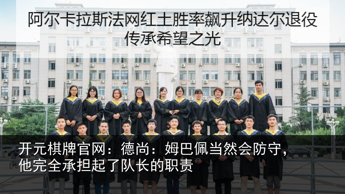 开元棋牌官网：德尚：姆巴佩当然会防守，他完全承担起了队长的职责