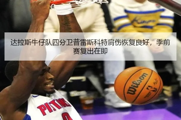 达拉斯牛仔队四分卫普雷斯科特肩伤恢复良好，季前赛复出在即