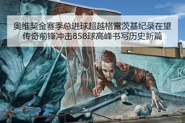 奥维契金赛季总进球超越格雷茨基纪录在望 传奇前锋冲击858球高峰书写历史新篇
